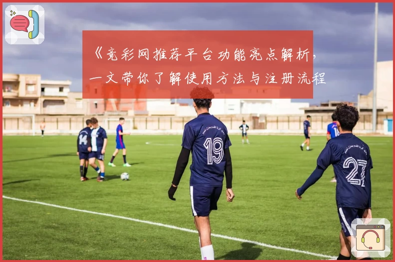 《竞彩网推荐平台功能亮点解析，一文带你了解使用方法与注册流程》
