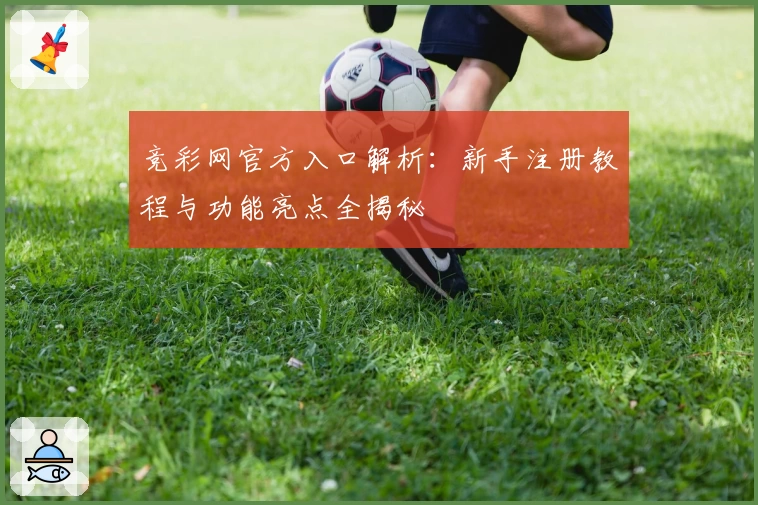 竞彩网官方入口解析：新手注册教程与功能亮点全揭秘