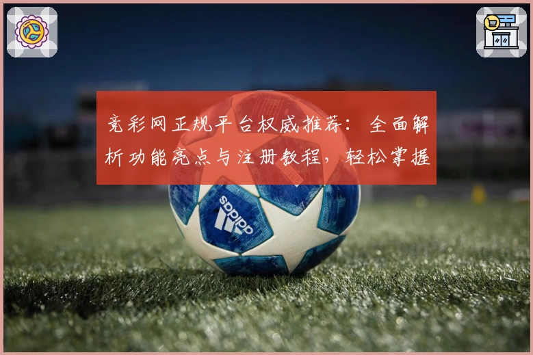 竞彩网正规平台权威推荐：全面解析功能亮点与注册教程，轻松掌握使用技巧