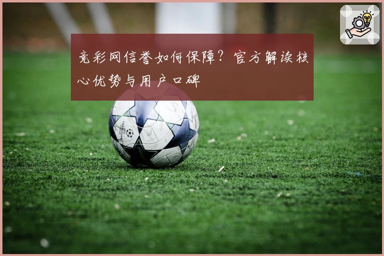 竞彩网信誉如何保障？官方解读核心优势与用户口碑