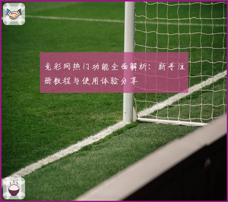 竞彩网热门功能全面解析：新手注册教程与使用体验分享