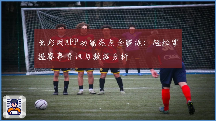 竞彩网APP功能亮点全解读：轻松掌握赛事资讯与数据分析