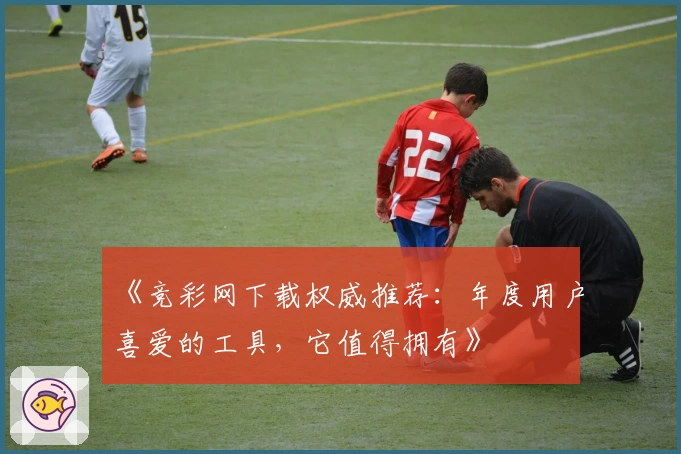 《竞彩网下载权威推荐：年度用户喜爱的工具，它值得拥有》