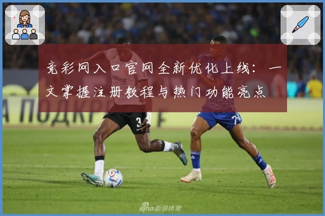 竞彩网入口官网全新优化上线:一文掌握注册教程与热门功能亮点