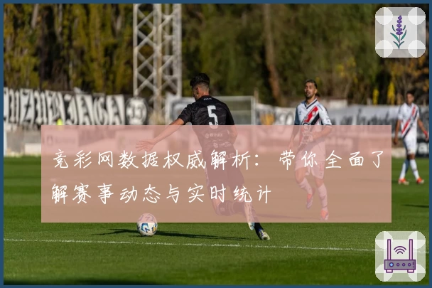 竞彩网数据权威解析：带你全面了解赛事动态与实时统计