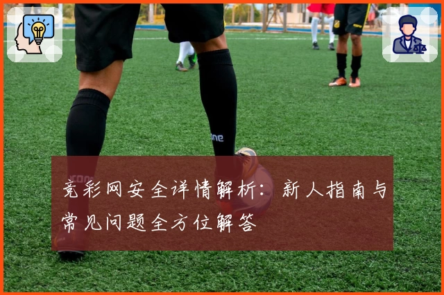 竞彩网安全详情解析:新人指南与常见问题全方位解答
