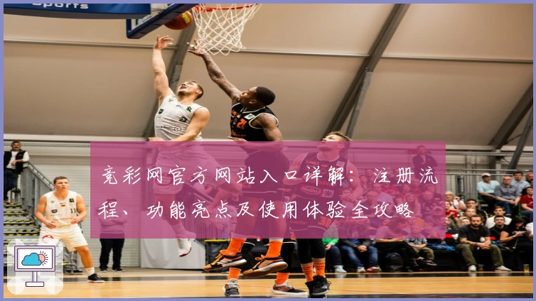 竞彩网官方网站入口详解：注册流程、功能亮点及使用体验全攻略