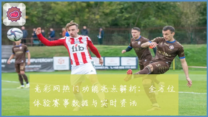 竞彩网热门功能亮点解析：全方位体验赛事数据与实时资讯