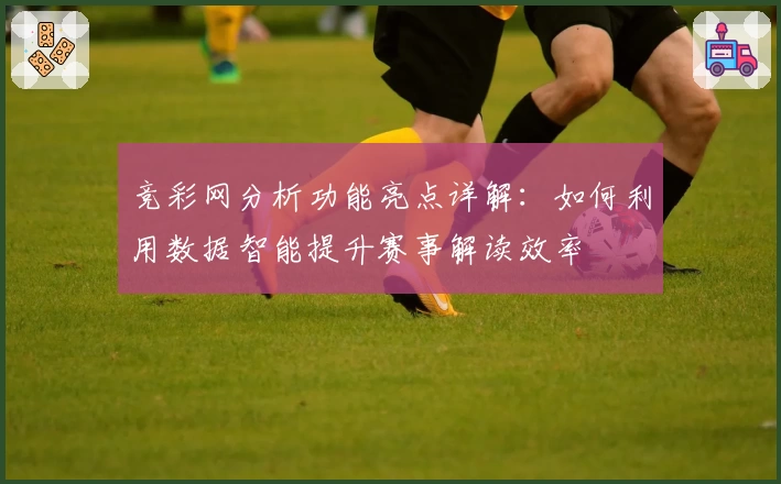 竞彩网分析功能亮点详解：如何利用数据智能提升赛事解读效率