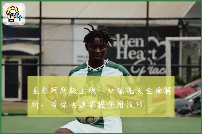 竞彩网新版上线！功能亮点全面解析，带你快速掌握使用技巧