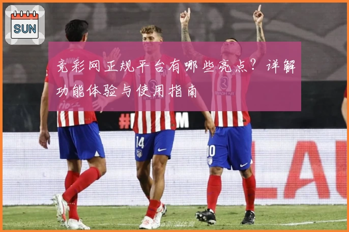 竞彩网正规平台有哪些亮点？详解功能体验与使用指南