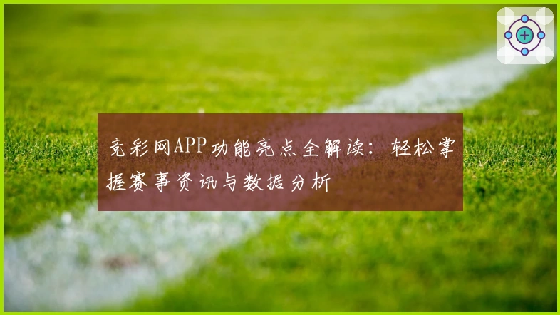竞彩网APP功能亮点全解读：轻松掌握赛事资讯与数据分析