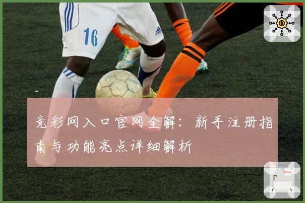 竞彩网入口官网全解：新手注册指南与功能亮点详细解析