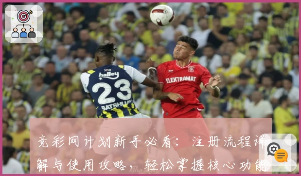 竞彩网计划新手必看：注册流程详解与使用攻略，轻松掌握核心功能