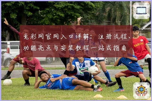 竞彩网官网入口详解:注册流程、功能亮点与安装教程一站式指南