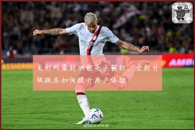 竞彩网最新功能亮点解析：全新升级版本如何提升用户体验