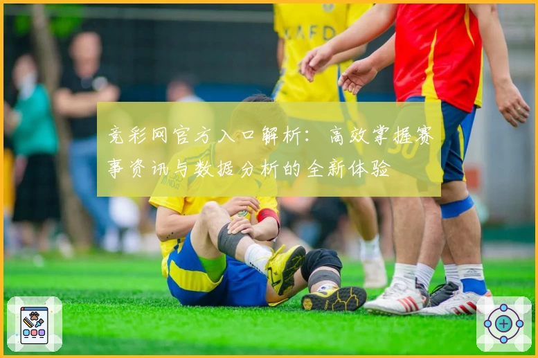 竞彩网官方入口解析：高效掌握赛事资讯与数据分析的全新体验