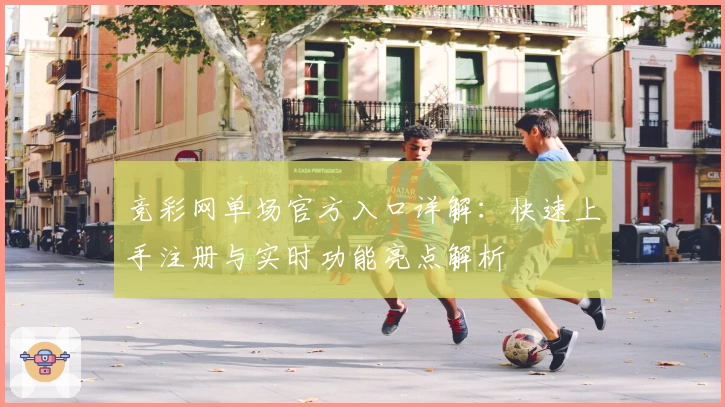 竞彩网单场官方入口详解：快速上手注册与实时功能亮点解析