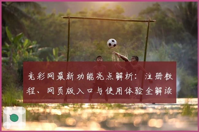 竞彩网最新功能亮点解析：注册教程、网页版入口与使用体验全解读