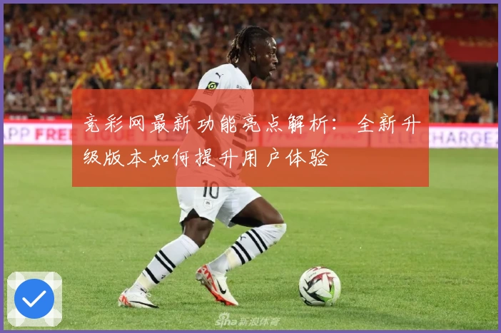竞彩网最新功能亮点解析:全新升级版本如何提升用户体验